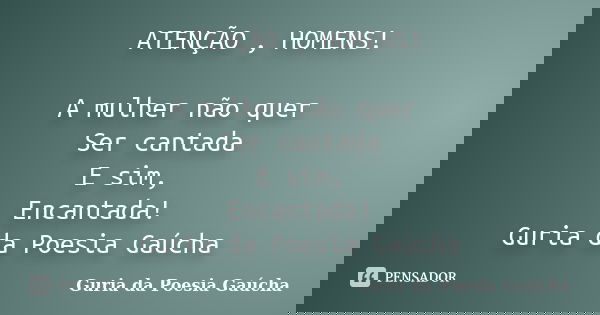 ATENÇÃO , HOMENS! A mulher não quer Ser cantada E sim, Encantada! Guria da Poesia Gaúcha... Frase de Guria da Poesia Gaúcha.