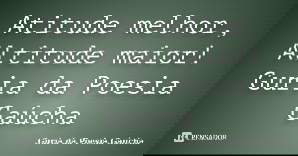 Atitude melhor, Altitude maior! Guria da Poesia Gaúcha... Frase de Guria da Poesia Gaúcha.