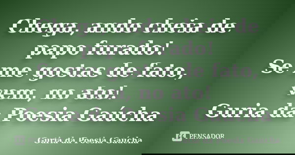 Chega, ando cheia de papo furado! Se me gostas de fato, vem, no ato! Guria da Poesia Gaúcha... Frase de Guria da Poesia Gaúcha.