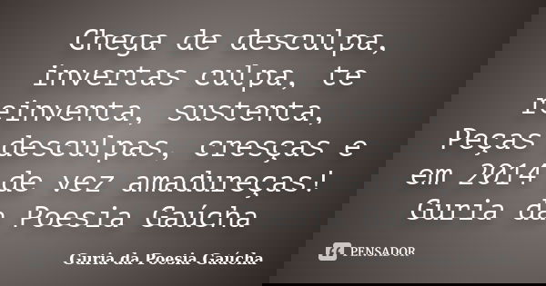 Chega de desculpa, invertas culpa, te reinventa, sustenta, Peças desculpas, cresças e em 2014 de vez amadureças! Guria da Poesia Gaúcha... Frase de Guria da Poesia Gaúcha.
