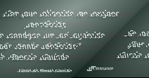 Com que direito me exiges perfeito, Se não conheço um só sujeito Que não tenha defeito? Guria da Poesia Gaúcha... Frase de Guria da Poesia Gaúcha.