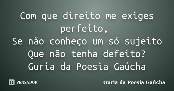 Com que direito me exiges perfeito, Se não conheço um só sujeito Que não tenha defeito? Guria da Poesia Gaúcha... Frase de Guria da Poesia Gaúcha.