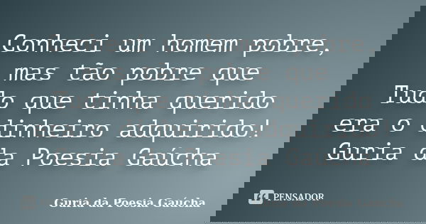 Conheci um homem pobre, mas tão pobre que Tudo que tinha querido era o dinheiro adquirido! Guria da Poesia Gaúcha... Frase de Guria da Poesia Gaúcha.
