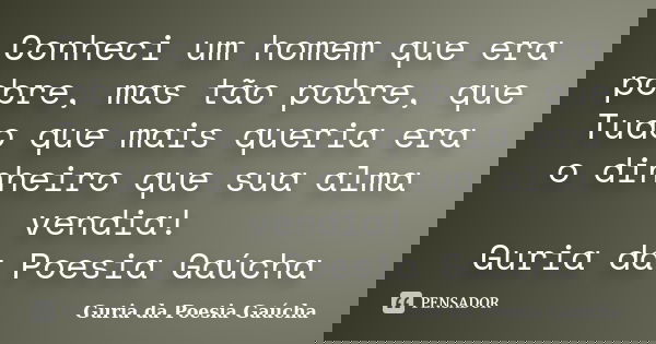 Conheci um homem que era pobre, mas tão pobre, que Tudo que mais queria era o dinheiro que sua alma vendia! Guria da Poesia Gaúcha... Frase de Guria da Poesia Gaúcha.