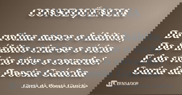 CONSEQUÊNCIA Da rotina nasce o hábito, Do hábito cria-se o vício E do vício vive o covarde! Guria da Poesia Gaúcha... Frase de Guria da Poesia Gaúcha.