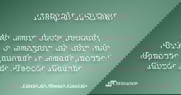 CORAÇÃO LEVIANO No amor bate pesado, Pois o amargor da dor não Reparte quando o amado parte! Guria da Poesia Gaúcha... Frase de Guria da Poesia Gaúcha.
