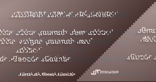 CUIDADO COM A PÁ-LAVRA! Bendita fica quando bem dita! Maldita vinga quando mal dita! Guria da Poesia Gaúcha... Frase de Guria da Poesia Gaúcha.