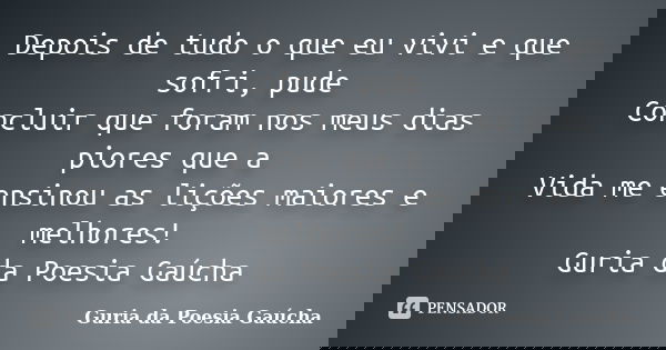 Depois de tudo o que eu vivi e que sofri, pude Concluir que foram nos meus dias piores que a Vida me ensinou as lições maiores e melhores! Guria da Poesia Gaúch... Frase de Guria da Poesia Gaúcha.
