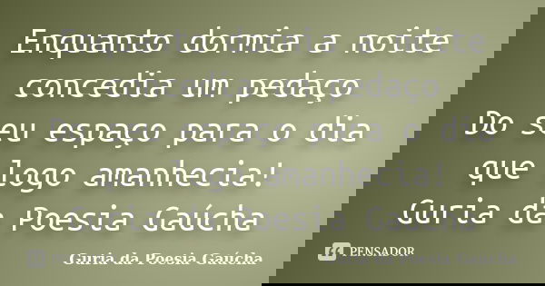 Enquanto dormia a noite concedia um pedaço Do seu espaço para o dia que logo amanhecia! Guria da Poesia Gaúcha... Frase de Guria da Poesia Gaúcha.