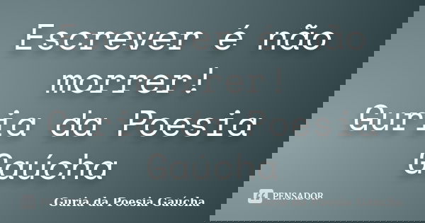 Escrever é não morrer! Guria da Poesia Gaúcha... Frase de Guria da Poesia Gaúcha.