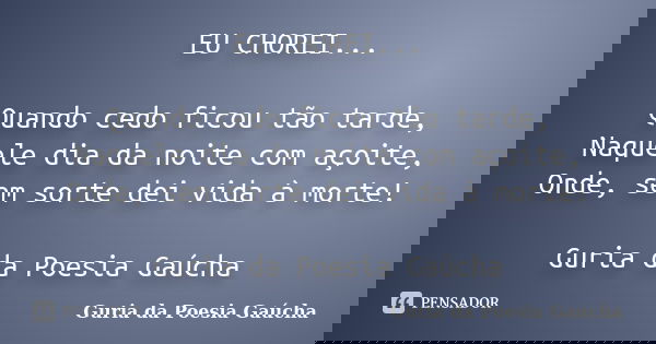 EU CHOREI... Quando cedo ficou tão tarde, Naquele dia da noite com açoite, Onde, sem sorte dei vida à morte! Guria da Poesia Gaúcha... Frase de Guria da Poesia Gaúcha.