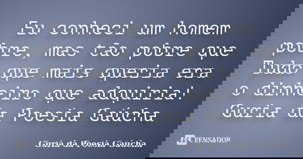 Eu conheci um homem pobre, mas tão pobre que Tudo que mais queria era o dinheiro que adquiria! Guria da Poesia Gaúcha... Frase de Guria da Poesia Gaúcha.
