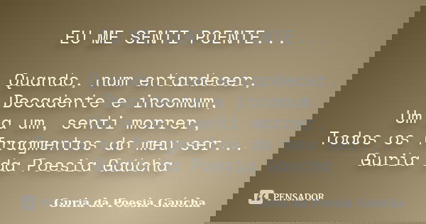 EU ME SENTI POENTE... Quando, num entardecer, Decadente e incomum, Um a um, senti morrer, Todos os fragmentos do meu ser... Guria da Poesia Gaúcha... Frase de Guria da Poesia Gaúcha.