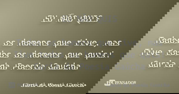 EU NÃO QUIS Todos os homens que tive, mas Tive todos os homens que quis! Guria da Poesia Gaúcha... Frase de Guria da Poesia Gaúcha.