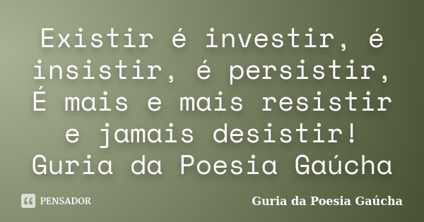 Existir é investir, é insistir, é persistir, É mais e mais resistir e jamais desistir! Guria da Poesia Gaúcha... Frase de Guria da Poesia Gaúcha.