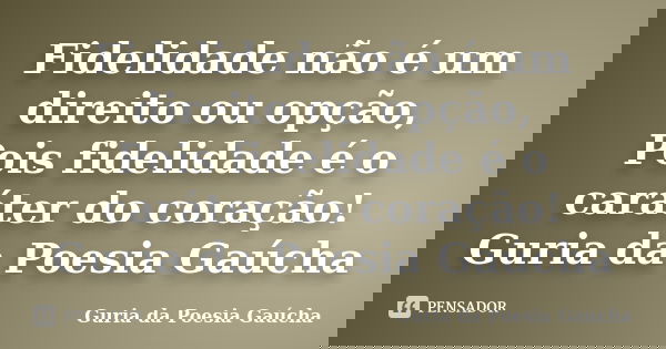 Fidelidade não é um direito ou opção, Pois fidelidade é o caráter do coração! Guria da Poesia Gaúcha... Frase de Guria da Poesia Gaúcha.