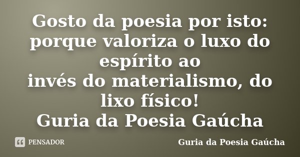 Gosto da poesia por isto: porque valoriza o luxo do espírito ao invés do materialismo, do lixo físico! Guria da Poesia Gaúcha... Frase de Guria da Poesia Gaúcha.