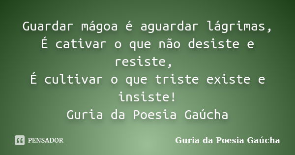 Guardar mágoa é aguardar lágrimas, É cativar o que não desiste e resiste, É cultivar o que triste existe e insiste! Guria da Poesia Gaúcha... Frase de Guria da Poesia Gaúcha.