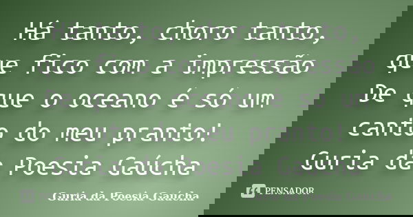 Há tanto, choro tanto, que fico com a impressão De que o oceano é só um canto do meu pranto! Guria da Poesia Gaúcha... Frase de Guria da Poesia Gaúcha.