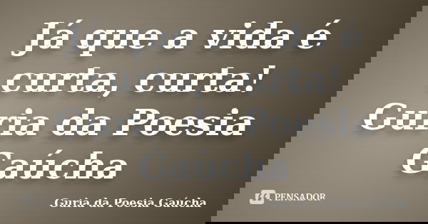 Já que a vida é curta, curta! Guria da Poesia Gaúcha... Frase de Guria da Poesia Gaúcha.
