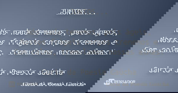 JUNTOS... Nós nada tememos, pois ágeis, Nossos frágeis corpos trememos e Com calma, tremulamos nossas almas! Guria da Poesia Gaúcha... Frase de Guria da Poesia Gaúcha.