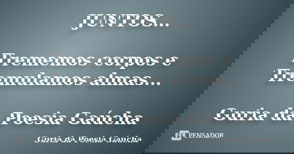 JUNTOS... Trememos corpos e Tremulamos almas... Guria da Poesia Gaúcha... Frase de Guria da Poesia Gaúcha.