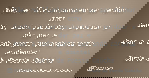 Mãe, me ilumina para eu ser melhor como Gente, a ser paciente, a perdoar e dar paz e Amor a toda gente que anda carente e doente! Guria da Poesia Gaúcha... Frase de Guria da Poesia Gaúcha.