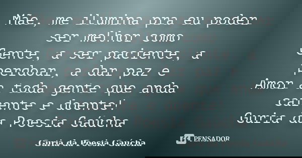 Mãe, me ilumina pra eu poder ser melhor como Gente, a ser paciente, a perdoar, a dar paz e Amor a toda gente que anda carente e doente! Guria da Poesia Gaúcha... Frase de Guria da Poesia Gaúcha.