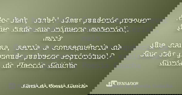 Mas bah, tchê! Como poderia prever Que toda sua riqueza material, mais Que causa, seria a consequência da Sua tão grande pobreza espiritual? Guria da Poesia Gaú... Frase de Guria da Poesia Gaúcha.