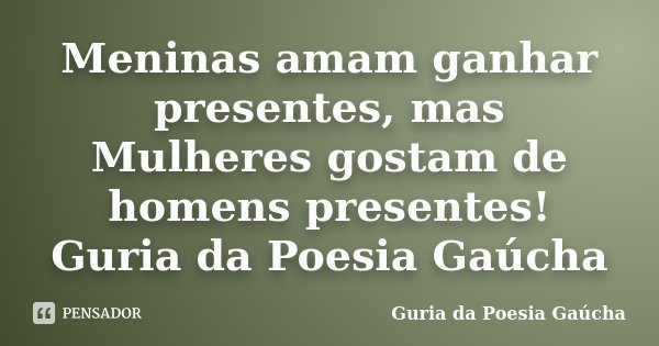 Meninas amam ganhar presentes, mas Mulheres gostam de homens presentes! Guria da Poesia Gaúcha... Frase de Guria da Poesia Gaúcha.