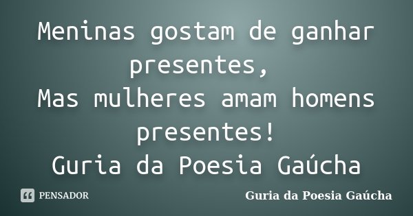 Meninas gostam de ganhar presentes, Mas mulheres amam homens presentes! Guria da Poesia Gaúcha... Frase de Guria da Poesia Gaúcha.