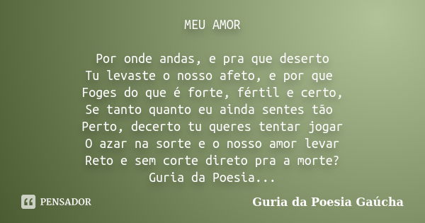 MEU AMOR Por onde andas, e pra que deserto Tu levaste o nosso afeto, e por que Foges do que é forte, fértil e certo, Se tanto quanto eu ainda sentes tão Perto, ... Frase de Guria da Poesia Gaúcha.