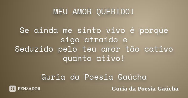 MEU AMOR QUERIDO! Se ainda me sinto vivo é porque sigo atraído e Seduzido pelo teu amor tão cativo quanto ativo! Guria da Poesia Gaúcha... Frase de Guria da Poesia Gaúcha.