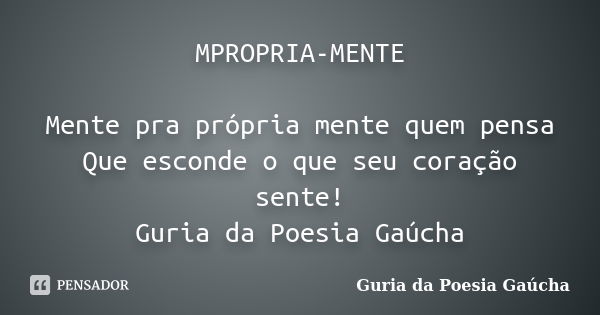 MPROPRIA-MENTE Mente pra própria mente quem pensa Que esconde o que seu coração sente! Guria da Poesia Gaúcha... Frase de Guria da Poesia Gaúcha.