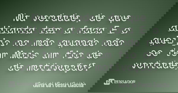 Na verdade, de que adianta ter a faca E o queijo na mão quando não se tem Mais um fio de vontade, de motivação?... Frase de Guria da Poesia Gaúcha.