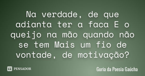 Na verdade, de que adianta ter a faca E o queijo na mão quando não se tem Mais um fio de vontade, de motivação?... Frase de Guria da Poesia Gaúcha.