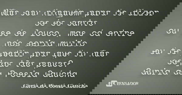 Não sou ninguém para te dizer se és santo ou se és louco, mas cá entre nós seria muito eu te pedir pra que tu não sejas tão pouco? Guria da Poesia Gaúcha... Frase de Guria da Poesia Gaúcha.