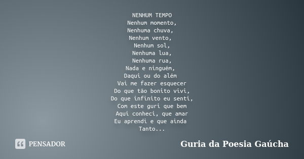 NENHUM TEMPO Nenhum momento, Nenhuma chuva, Nenhum vento, Nenhum sol, Nenhuma lua, Nenhuma rua, Nada e ninguém, Daqui ou do além Vai me fazer esquecer Do que tã... Frase de Guria da Poesia Gaúcha.