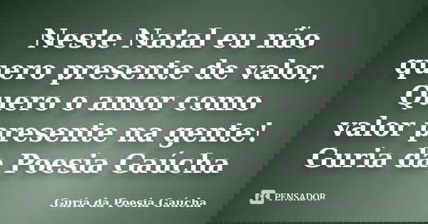 Neste Natal eu não quero presente de valor, Quero o amor como valor presente na gente! Guria da Poesia Gaúcha... Frase de Guria da Poesia Gaúcha.