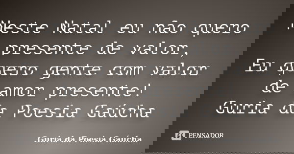 Neste Natal eu não quero presente de valor, Eu quero gente com valor de amor presente! Guria da Poesia Gaúcha... Frase de Guria da Poesia Gaúcha.