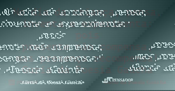 No dia da criança, pensa, inventa e experimenta: pois presente não compensa, mas presença recompensa! Guria da Poesia Gaúcha... Frase de Guria da Poesia Gaúcha.