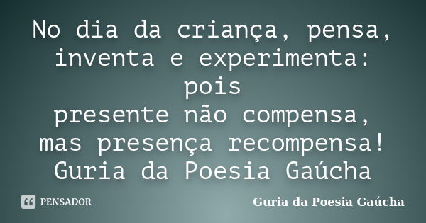 No dia da criança, pensa, inventa e experimenta: pois presente não compensa, mas presença recompensa! Guria da Poesia Gaúcha... Frase de Guria da Poesia Gaúcha.