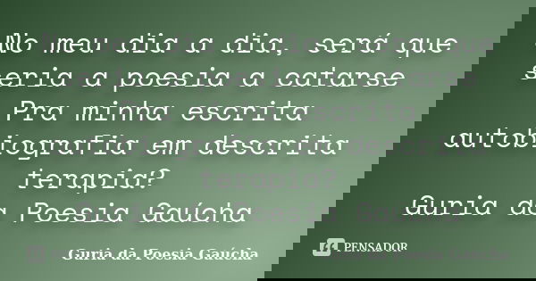 No meu dia a dia, será que seria a poesia a catarse Pra minha escrita autobiografia em descrita terapia? Guria da Poesia Gaúcha... Frase de Guria da Poesia Gaúcha.