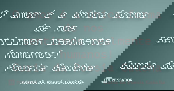 O amor é a única forma de nos sentirmos realmente humanos! Guria da Poesia Gaúcha... Frase de Guria da Poesia Gaúcha.