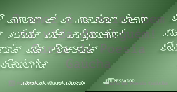 O amor é o maior bem na vida de alguém! Guria da Poesia Gaúcha... Frase de Guria da Poesia Gaúcha.
