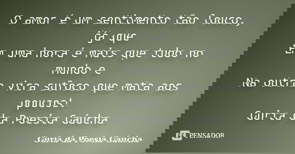 O amor é um sentimento tão louco, já que Em uma hora é mais que tudo no mundo e Na outra vira sufoco que mata aos poucos! Guria da Poesia Gaúcha... Frase de Guria da Poesia Gaúcha.