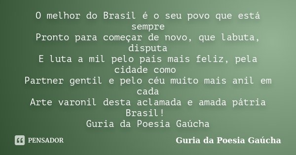 O melhor do Brasil é o seu povo que está sempre Pronto para começar de novo, que labuta, disputa E luta a mil pelo país mais feliz, pela cidade como Partner gen... Frase de Guria da Poesia Gaúcha.