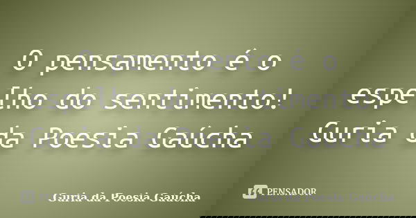 O pensamento é o espelho do sentimento! Guria da Poesia Gaúcha... Frase de Guria da Poesia Gaúcha.
