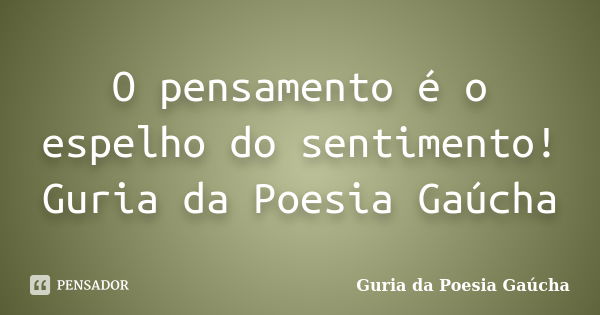 O pensamento é o espelho do sentimento! Guria da Poesia Gaúcha... Frase de Guria da Poesia Gaúcha.