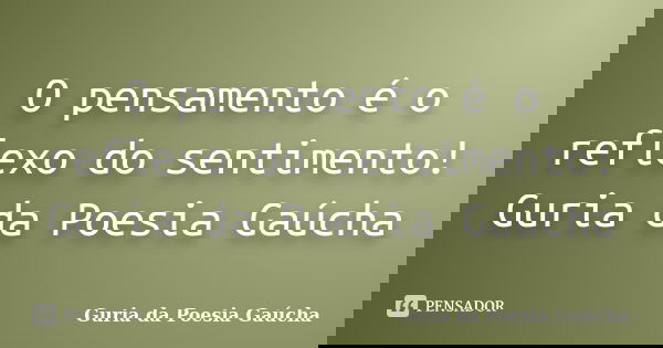 O pensamento é o reflexo do sentimento! Guria da Poesia Gaúcha... Frase de Guria da Poesia Gaúcha.
